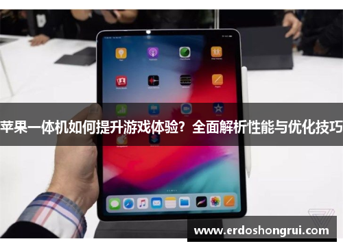 苹果一体机如何提升游戏体验?全面解析性能与优化技巧 苹果一体机如何提升游戏体验?全面解析性能与优化技巧