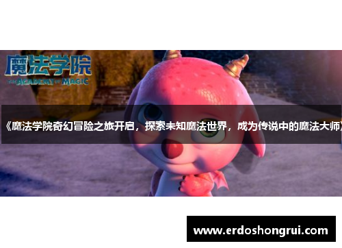 《魔法学院奇幻冒险之旅开启,探索未知魔法世界,成为传说中的魔法大师》 《魔法学院奇幻冒险之旅开启,探索未知魔法世界,成为传说中的魔法大师》